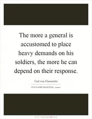 The more a general is accustomed to place heavy demands on his soldiers, the more he can depend on their response Picture Quote #1