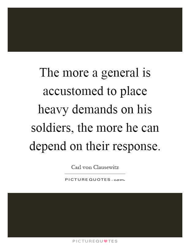 The more a general is accustomed to place heavy demands on his soldiers, the more he can depend on their response Picture Quote #1