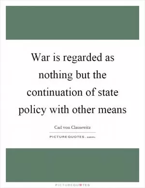 War is regarded as nothing but the continuation of state policy with other means Picture Quote #1
