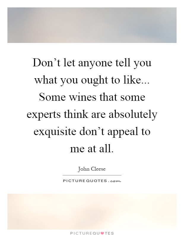 Don't let anyone tell you what you ought to like... Some wines that some experts think are absolutely exquisite don't appeal to me at all Picture Quote #1