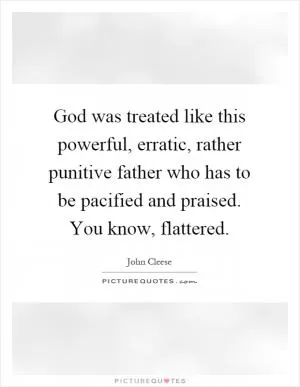 God was treated like this powerful, erratic, rather punitive father who has to be pacified and praised. You know, flattered Picture Quote #1