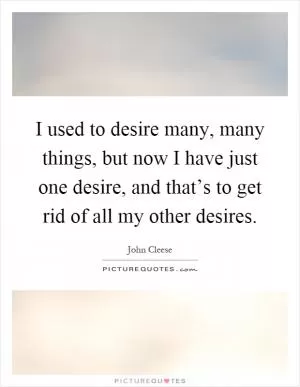 I used to desire many, many things, but now I have just one desire, and that’s to get rid of all my other desires Picture Quote #1