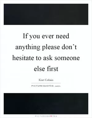 If you ever need anything please don’t hesitate to ask someone else first Picture Quote #1