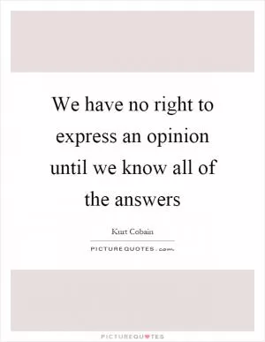 We have no right to express an opinion until we know all of the answers Picture Quote #1