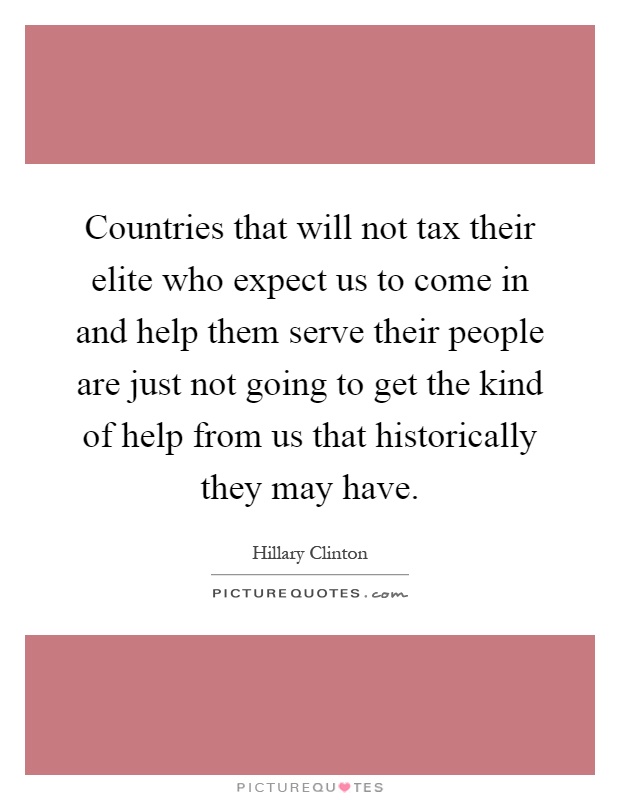 Countries that will not tax their elite who expect us to come in and help them serve their people are just not going to get the kind of help from us that historically they may have Picture Quote #1