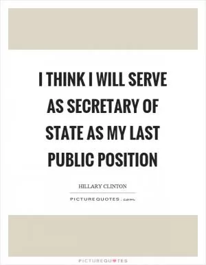 I think I will serve as secretary of state as my last public position Picture Quote #1