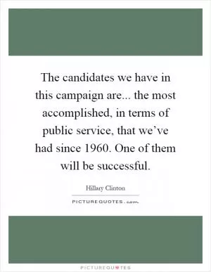 The candidates we have in this campaign are... the most accomplished, in terms of public service, that we’ve had since 1960. One of them will be successful Picture Quote #1