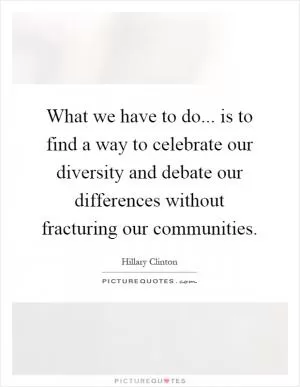 What we have to do... is to find a way to celebrate our diversity and debate our differences without fracturing our communities Picture Quote #1