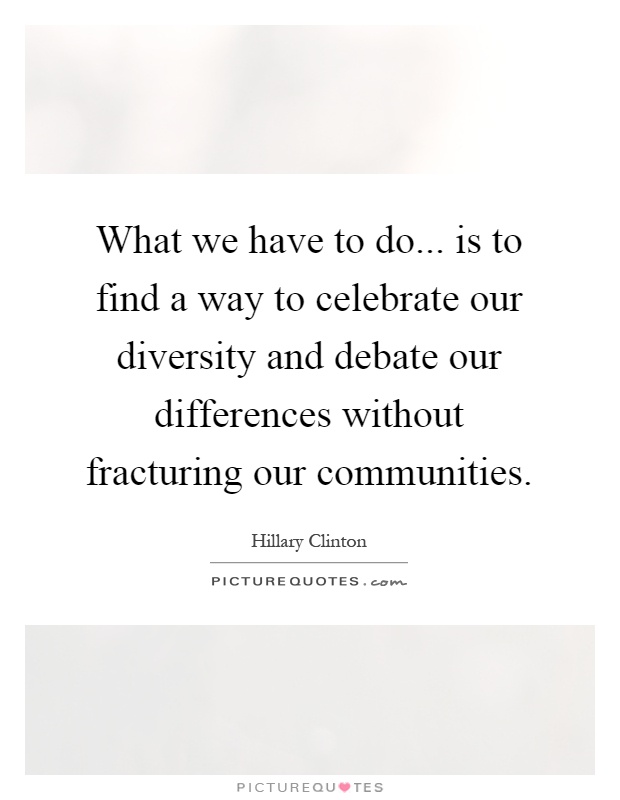 What we have to do... is to find a way to celebrate our diversity and debate our differences without fracturing our communities Picture Quote #1