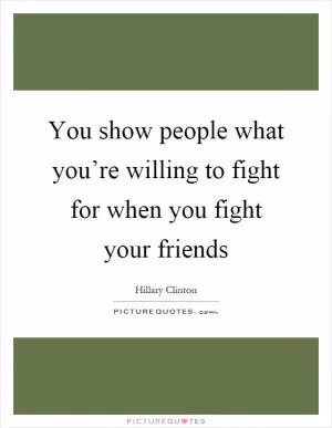 You show people what you’re willing to fight for when you fight your friends Picture Quote #1
