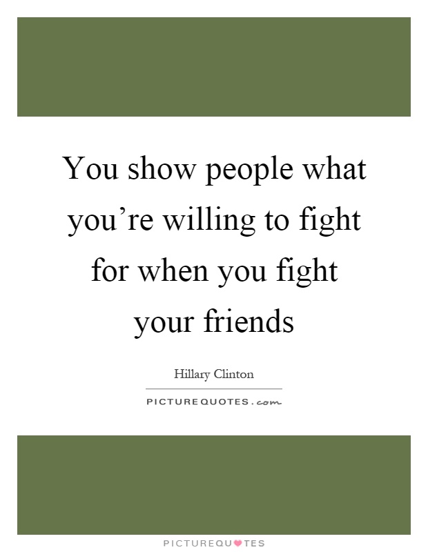You show people what you're willing to fight for when you fight your friends Picture Quote #1