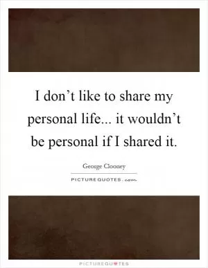 I don’t like to share my personal life... it wouldn’t be personal if I shared it Picture Quote #1