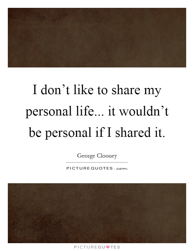I don't like to share my personal life... it wouldn't be personal if I shared it Picture Quote #1