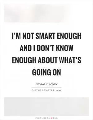 I’m not smart enough and I don’t know enough about what’s going on Picture Quote #1