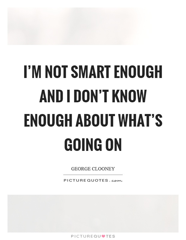 I'm not smart enough and I don't know enough about what's going on Picture Quote #1
