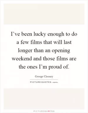 I’ve been lucky enough to do a few films that will last longer than an opening weekend and those films are the ones I’m proud of Picture Quote #1
