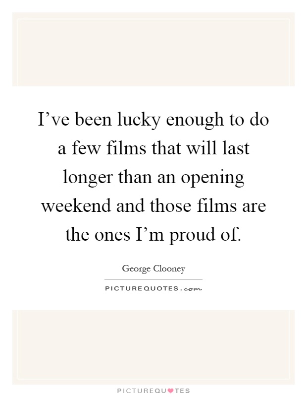 I've been lucky enough to do a few films that will last longer than an opening weekend and those films are the ones I'm proud of Picture Quote #1