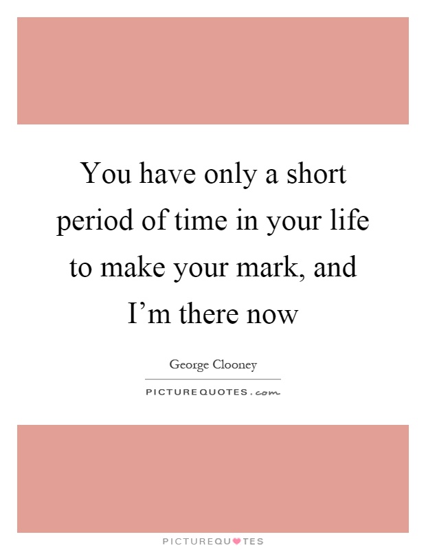 You have only a short period of time in your life to make your mark, and I'm there now Picture Quote #1