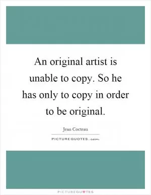 An original artist is unable to copy. So he has only to copy in order to be original Picture Quote #1