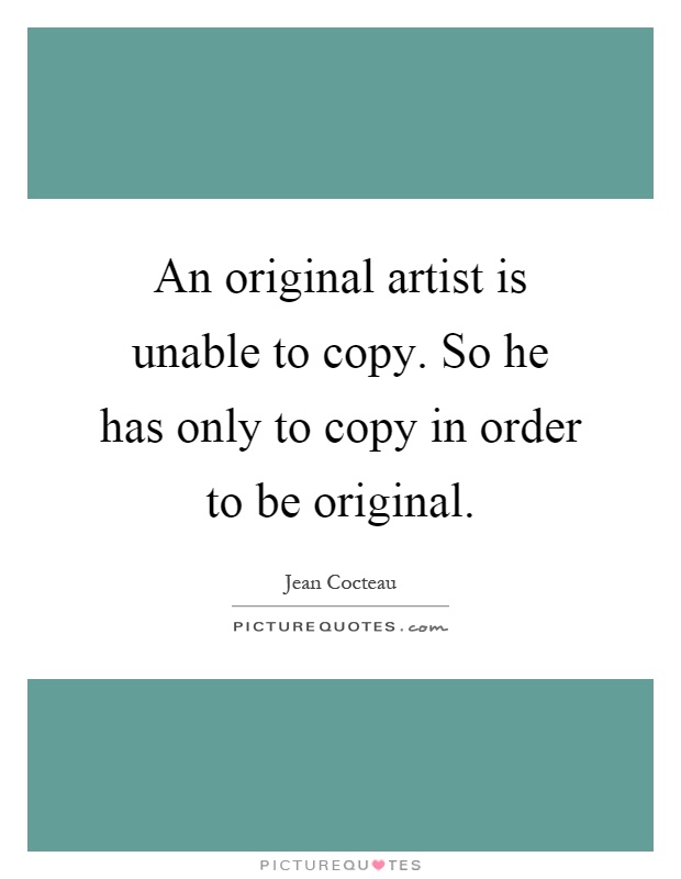 An original artist is unable to copy. So he has only to copy in order to be original Picture Quote #1