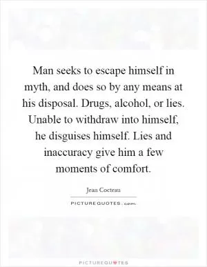 Man seeks to escape himself in myth, and does so by any means at his disposal. Drugs, alcohol, or lies. Unable to withdraw into himself, he disguises himself. Lies and inaccuracy give him a few moments of comfort Picture Quote #1