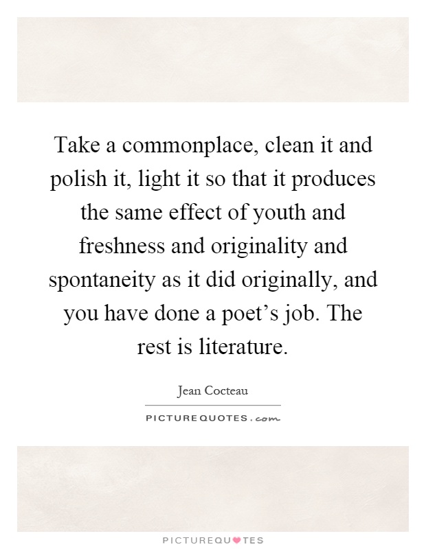 Take a commonplace, clean it and polish it, light it so that it produces the same effect of youth and freshness and originality and spontaneity as it did originally, and you have done a poet's job. The rest is literature Picture Quote #1