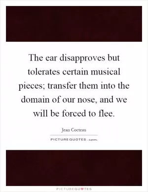 The ear disapproves but tolerates certain musical pieces; transfer them into the domain of our nose, and we will be forced to flee Picture Quote #1