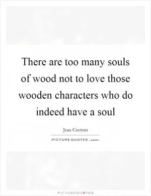 There are too many souls of wood not to love those wooden characters who do indeed have a soul Picture Quote #1