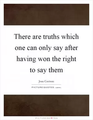 There are truths which one can only say after having won the right to say them Picture Quote #1