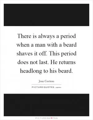 There is always a period when a man with a beard shaves it off. This period does not last. He returns headlong to his beard Picture Quote #1