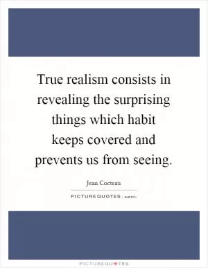True realism consists in revealing the surprising things which habit keeps covered and prevents us from seeing Picture Quote #1