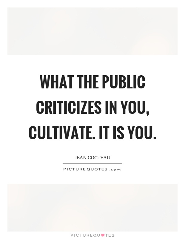 What the public criticizes in you, cultivate. It is you Picture Quote #1