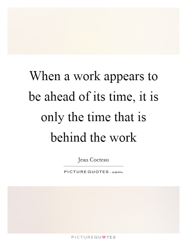 When a work appears to be ahead of its time, it is only the time that is behind the work Picture Quote #1