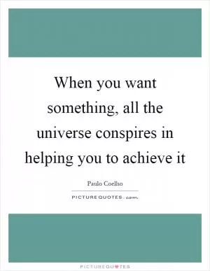 When you want something, all the universe conspires in helping you to achieve it Picture Quote #1