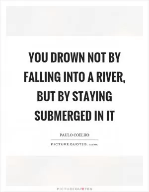 You drown not by falling into a river, but by staying submerged in it Picture Quote #1