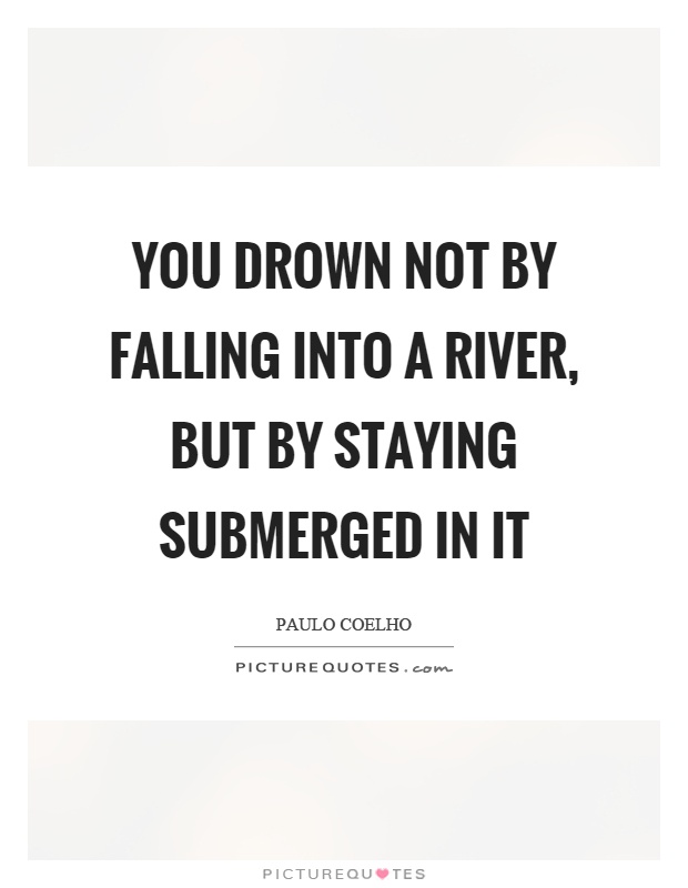 You drown not by falling into a river, but by staying submerged in it Picture Quote #1
