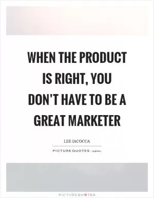 When the product is right, you don’t have to be a great marketer Picture Quote #1