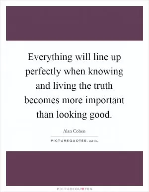 Everything will line up perfectly when knowing and living the truth becomes more important than looking good Picture Quote #1
