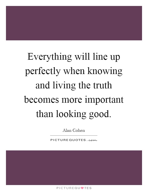Everything will line up perfectly when knowing and living the truth becomes more important than looking good Picture Quote #1