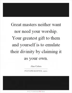 Great masters neither want nor need your worship. Your greatest gift to them and yourself is to emulate their divinity by claiming it as your own Picture Quote #1