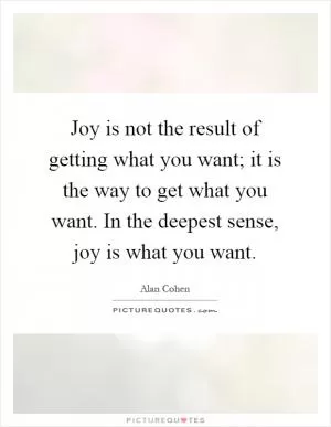 Joy is not the result of getting what you want; it is the way to get what you want. In the deepest sense, joy is what you want Picture Quote #1