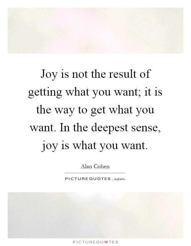 Joy is not the result of getting what you want; it is the way to get what you want. In the deepest sense, joy is what you want Picture Quote #1