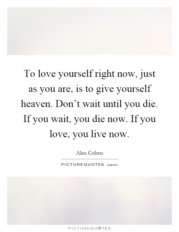 To love yourself right now, just as you are, is to give yourself heaven. Don't wait until you die. If you wait, you die now. If you love, you live now Picture Quote #1