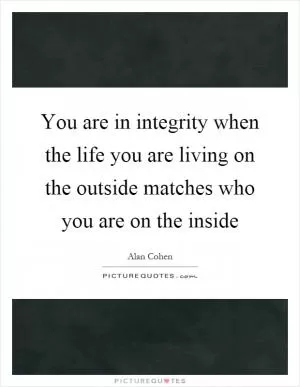 You are in integrity when the life you are living on the outside matches who you are on the inside Picture Quote #1