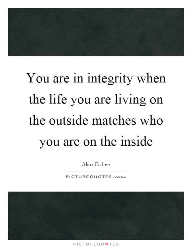 You are in integrity when the life you are living on the outside matches who you are on the inside Picture Quote #1