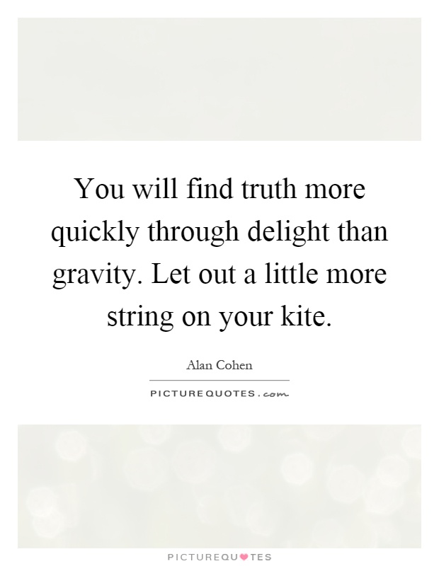You will find truth more quickly through delight than gravity. Let out a little more string on your kite Picture Quote #1