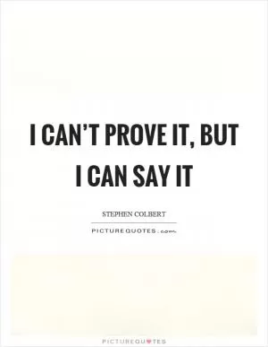 I can’t prove it, but I can say it Picture Quote #1