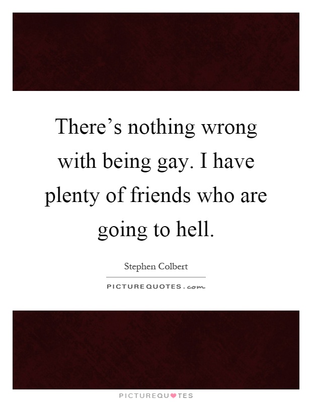 There's nothing wrong with being gay. I have plenty of friends who are going to hell Picture Quote #1