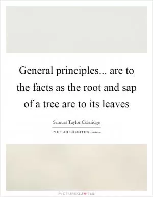 General principles... are to the facts as the root and sap of a tree are to its leaves Picture Quote #1