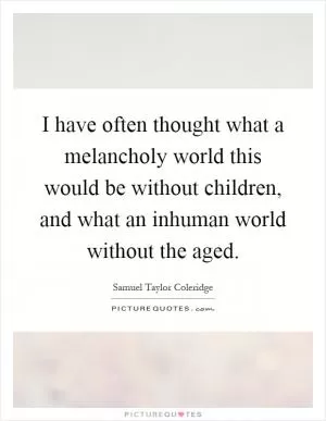 I have often thought what a melancholy world this would be without children, and what an inhuman world without the aged Picture Quote #1